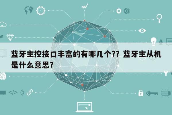 蓝牙主控接口丰富的有哪几个??蓝牙主从机是什么意思?-第1张图片 蓝牙主控接口丰富的有哪几个??蓝牙主从机是什么意思?-第1张图片