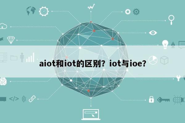 aiot和iot的区别?iot与ioe?-第1张图片 aiot和iot的区别?iot与ioe?-第1张图片