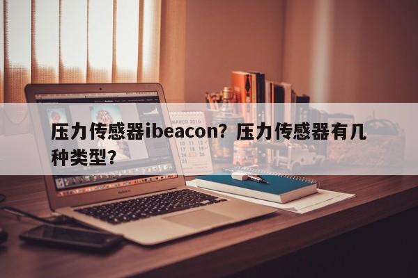 压力传感器ibeacon?压力传感器有几种类型?-第1张图片 压力传感器ibeacon?压力传感器有几种类型?-第1张图片