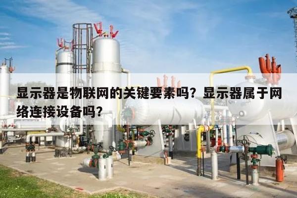 显示器是物联网的关键要素吗?显示器属于网络连接设备吗?-第1张图片 显示器是物联网的关键要素吗?显示器属于网络连接设备吗?-第1张图片