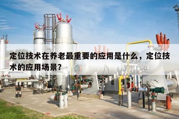 定位技术在养老最重要的应用是什么，定位技术的应用场景？-第1张图片