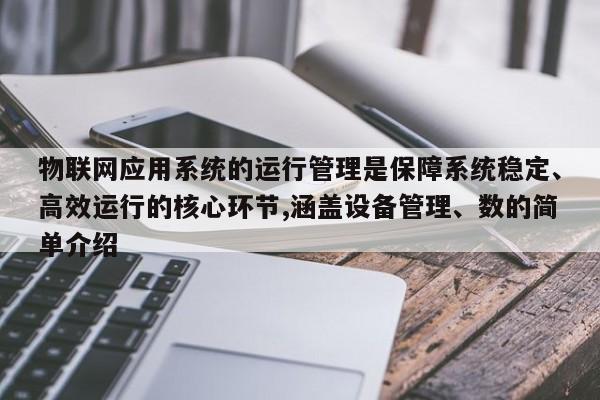物联网应用系统的运行管理是保障系统稳定、高效运行的核心环节,涵盖设备管理、数的简单介绍-第1张图片