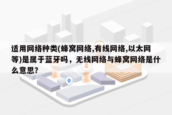 适用网络种类(蜂窝网络,有线网络,以太网等)是属于蓝牙吗,无线网络与蜂窝网络是什么意思?-第1张图片 适用网络种类(蜂窝网络,有线网络,以太网等)是属于蓝牙吗,无线网络与蜂窝网络是什么意思?-第1张图片