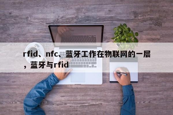 rfid、nfc、蓝牙工作在物联网的一层，蓝牙与rfid-第1张图片