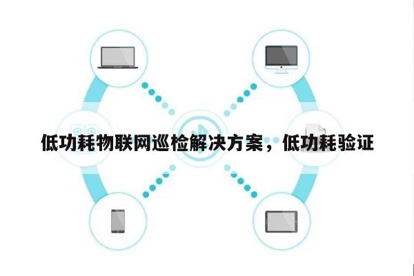 低功耗物联网巡检解决方案,低功耗验证-第1张图片 低功耗物联网巡检解决方案,低功耗验证-第1张图片