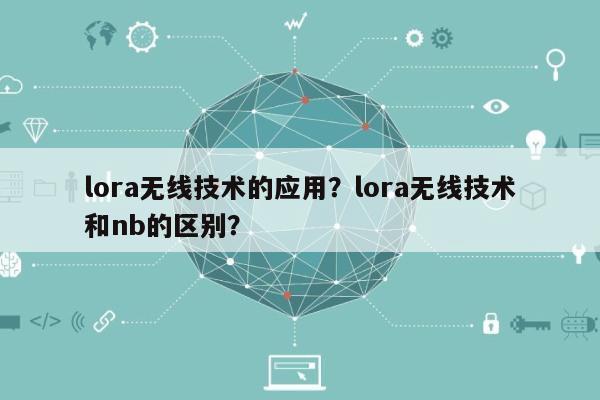 lora无线技术的应用?lora无线技术和nb的区别?-第1张图片 lora无线技术的应用?lora无线技术和nb的区别?-第1张图片