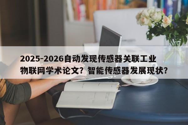 2025-2026自动发现传感器关联工业物联网学术论文？智能传感器发展现状？-第1张图片