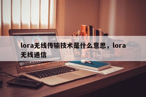 lora无线传输技术是什么意思，lora无线通信-第1张图片