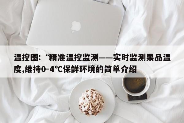 温控图:“精准温控监测——实时监测果品温度,维持0-4℃保鲜环境的简单介绍-第1张图片 温控图:“精准温控监测——实时监测果品温度,维持0-4℃保鲜环境的简单介绍-第1张图片