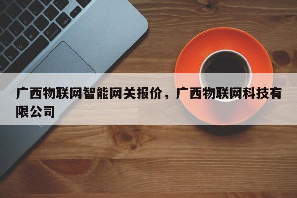 广西物联网智能网关报价，广西物联网科技有限公司-第1张图片