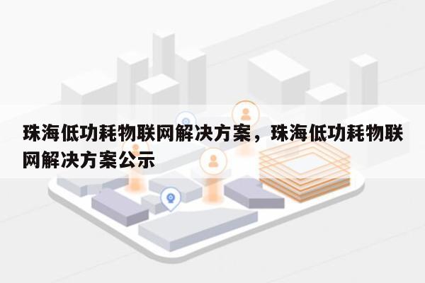 珠海低功耗物联网解决方案，珠海低功耗物联网解决方案公示-第1张图片