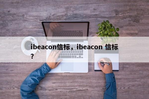 ibeacon信标，ibeacon 信标？-第1张图片