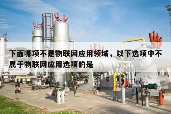 下面哪项不是物联网应用领域，以下选项中不属于物联网应用选项的是-第1张图片