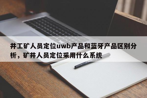 井工矿人员定位uwb产品和蓝牙产品区别分析，矿井人员定位采用什么系统-第1张图片