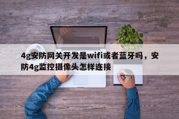 4g安防网关开发是wifi或者蓝牙吗，安防4g监控摄像头怎样连接-第1张图片