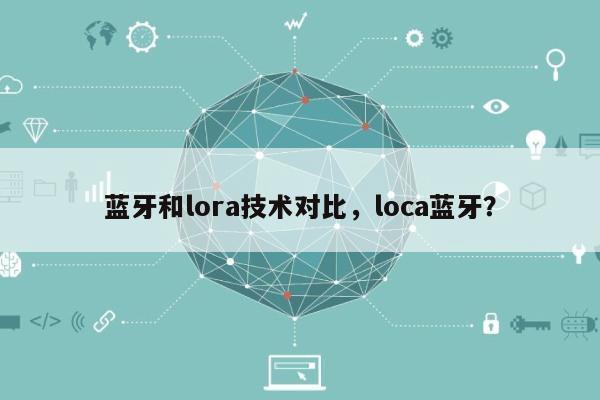 蓝牙和lora技术对比，loca蓝牙？-第1张图片