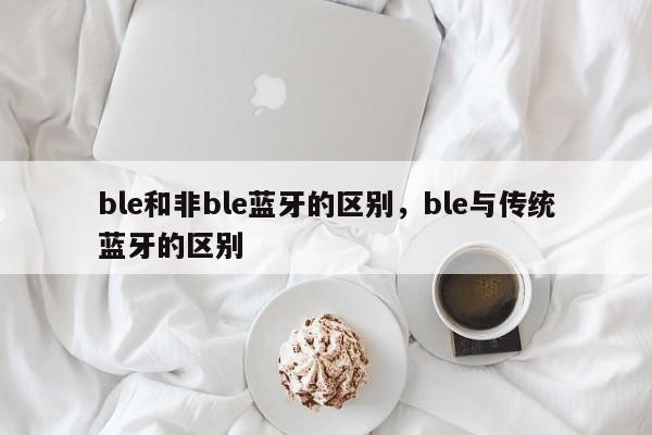 ble和非ble蓝牙的区别,ble与传统蓝牙的区别-第1张图片 ble和非ble蓝牙的区别,ble与传统蓝牙的区别-第1张图片