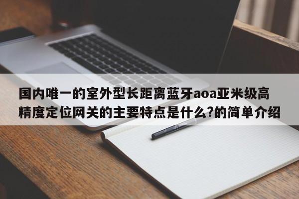 国内唯一的室外型长距离蓝牙aoa亚米级高精度定位网关的主要特点是什么?的简单介绍-第1张图片 国内唯一的室外型长距离蓝牙aoa亚米级高精度定位网关的主要特点是什么?的简单介绍-第1张图片