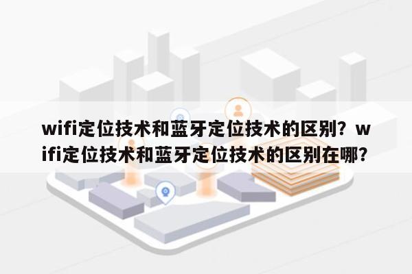 wifi定位技术和蓝牙定位技术的区别？wifi定位技术和蓝牙定位技术的区别在哪？-第1张图片