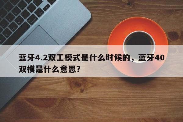 蓝牙4.2双工模式是什么时候的，蓝牙40双模是什么意思？-第1张图片