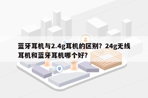 蓝牙耳机与2.4g耳机的区别？24g无线耳机和蓝牙耳机哪个好？-第1张图片