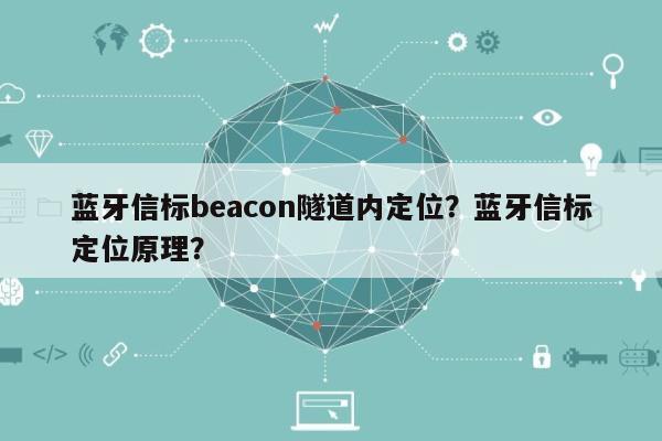 蓝牙信标beacon隧道内定位?蓝牙信标定位原理?-第1张图片 蓝牙信标beacon隧道内定位?蓝牙信标定位原理?-第1张图片
