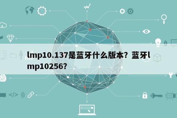 lmp10.137是蓝牙什么版本？蓝牙lmp10256？-第1张图片