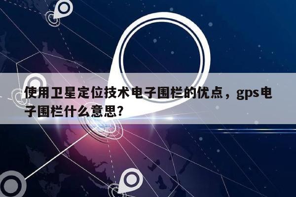 使用卫星定位技术电子围栏的优点，gps电子围栏什么意思？-第1张图片