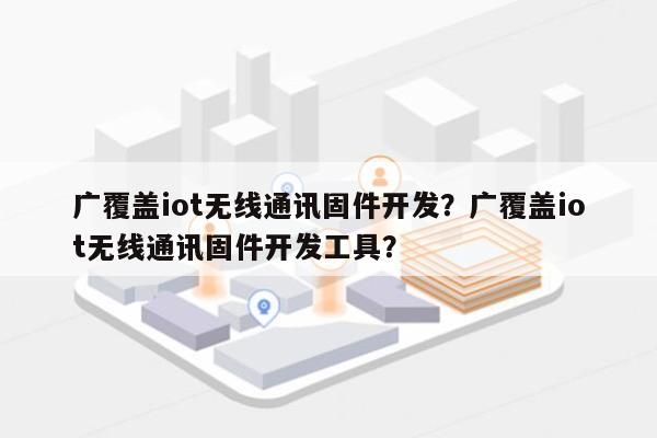 广覆盖iot无线通讯固件开发？广覆盖iot无线通讯固件开发工具？-第1张图片