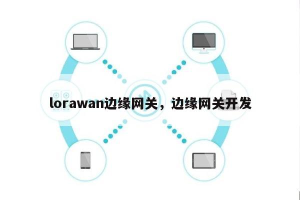lorawan边缘网关，边缘网关开发-第1张图片