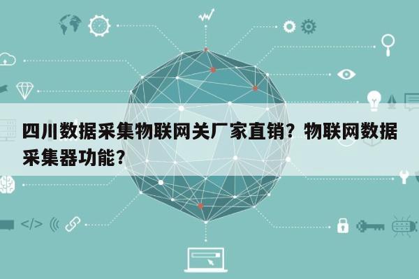 四川数据采集物联网关厂家直销？物联网数据采集器功能？-第1张图片