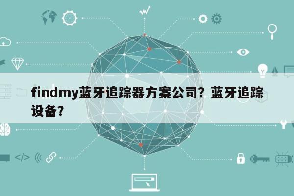 findmy蓝牙追踪器方案公司？蓝牙追踪设备？-第1张图片