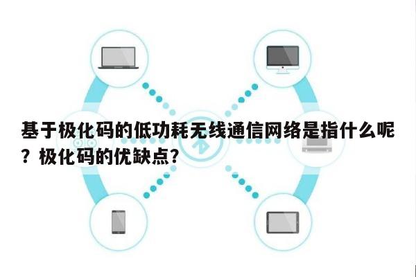 基于极化码的低功耗无线通信网络是指什么呢？极化码的优缺点？-第1张图片