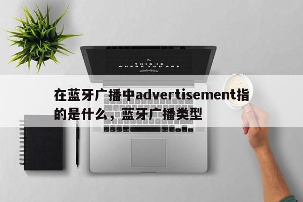 在蓝牙广播中advertisement指的是什么，蓝牙广播类型-第1张图片