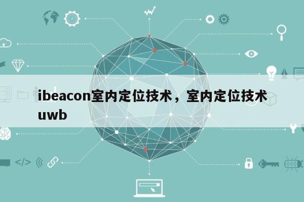 ibeacon室内定位技术，室内定位技术uwb-第1张图片