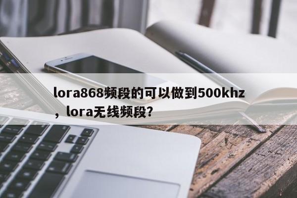 lora868频段的可以做到500khz，lora无线频段？-第1张图片