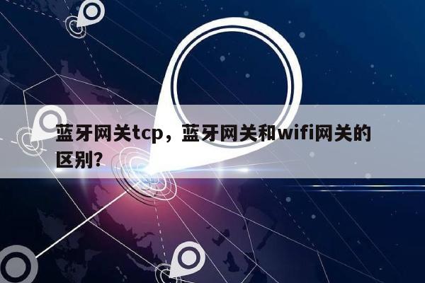 蓝牙网关tcp，蓝牙网关和wifi网关的区别？-第1张图片