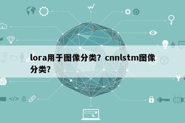 lora用于图像分类？cnnlstm图像分类？-第1张图片