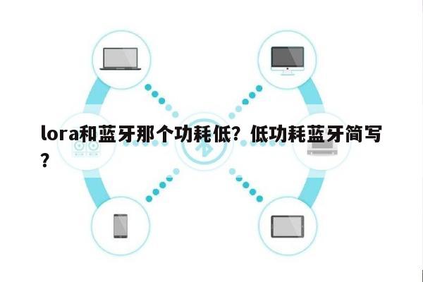 lora和蓝牙那个功耗低？低功耗蓝牙简写？-第1张图片
