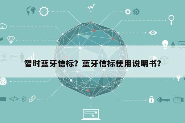 智时蓝牙信标？蓝牙信标使用说明书？-第1张图片