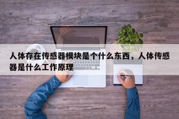 人体存在传感器模块是个什么东西，人体传感器是什么工作原理-第1张图片