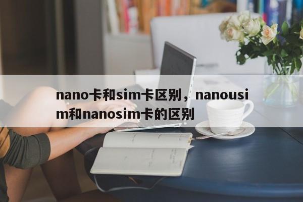 nano卡和sim卡区别，nanousim和nanosim卡的区别-第1张图片