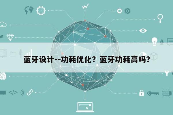 蓝牙设计--功耗优化？蓝牙功耗高吗？-第1张图片