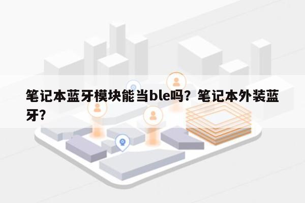 笔记本蓝牙模块能当ble吗？笔记本外装蓝牙？-第1张图片