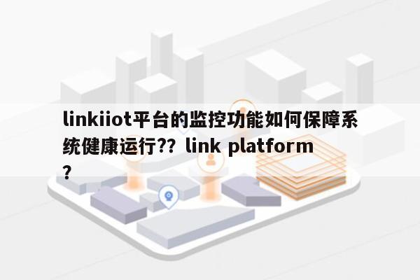 linkiiot平台的监控功能如何保障系统健康运行?？link platform？-第1张图片