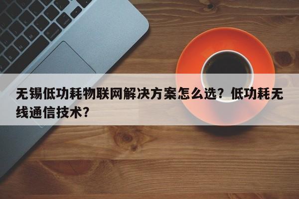 无锡低功耗物联网解决方案怎么选？低功耗无线通信技术？-第1张图片