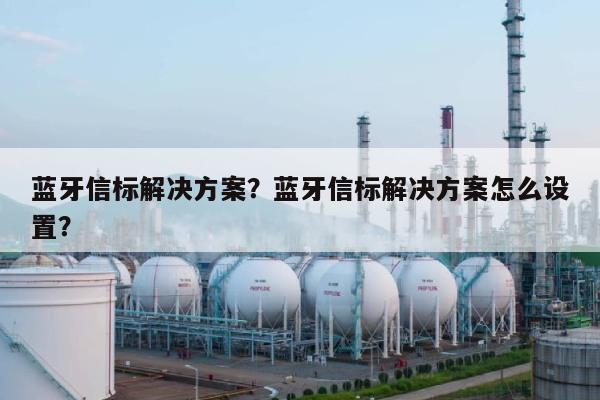 蓝牙信标解决方案？蓝牙信标解决方案怎么设置？-第1张图片