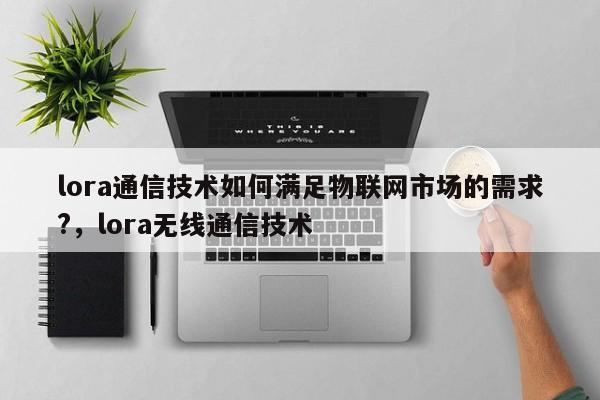 lora通信技术如何满足物联网市场的需求?，lora无线通信技术-第1张图片