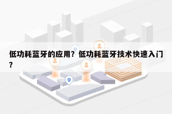 低功耗蓝牙的应用？低功耗蓝牙技术快速入门？-第1张图片