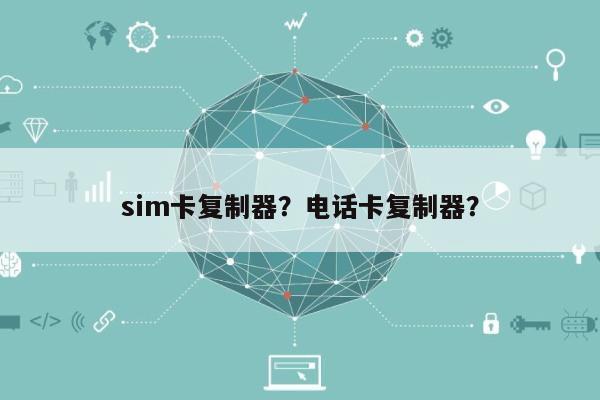 sim卡复制器？电话卡复制器？-第1张图片